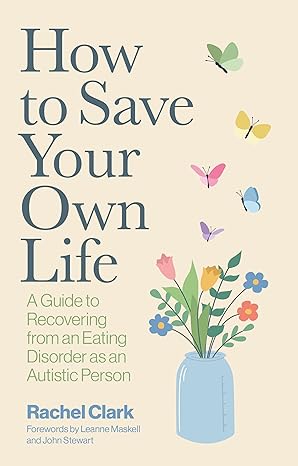 How To Save Your Own Life - A guide to recovering from an Eating Disorder as an Autistic Person by Rachel Clark
