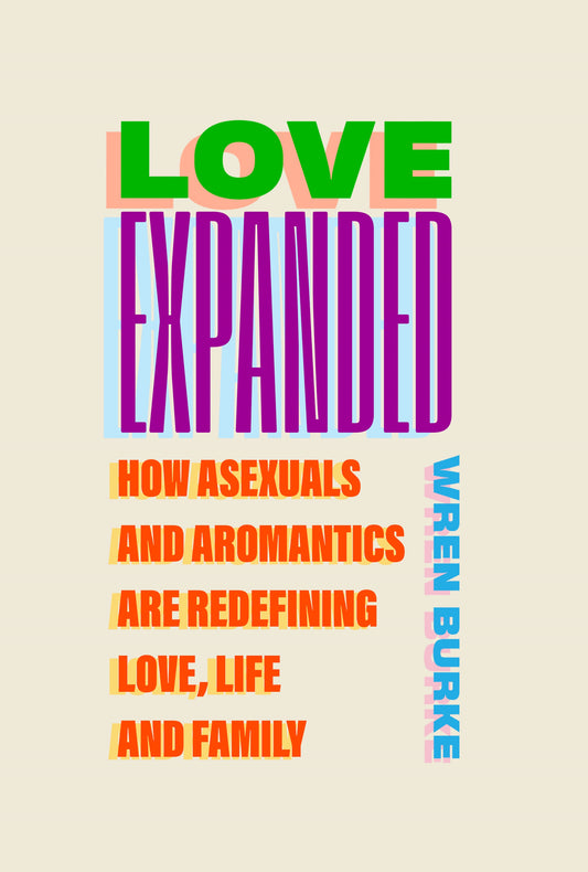 Love Expanded - How asexuals and aromantics are redefining love, life and family by Wren Burke