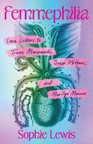 Femmephilia: Love Letters To Trans Mermaids, Queer Mothers, and Marilyn Manroe by Sophie Lewis