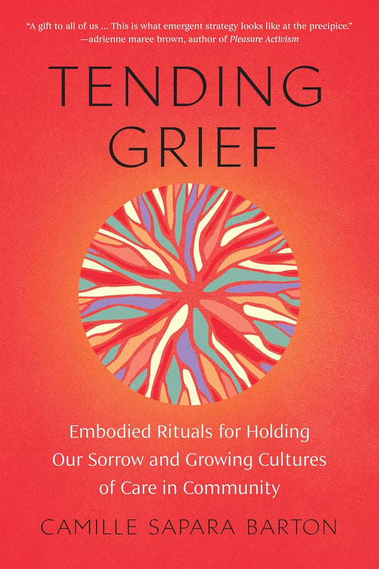 Tending Grief: Embodied Rituals for Holding Our Sorrow and Growing Cultures of Care in Community by Camille Sapara Barton
